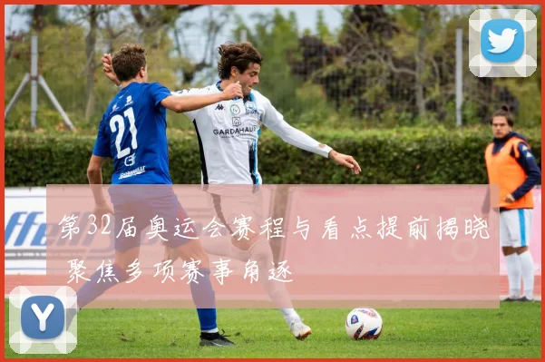 第32届奥运会赛程与看点提前揭晓 聚焦多项赛事角逐