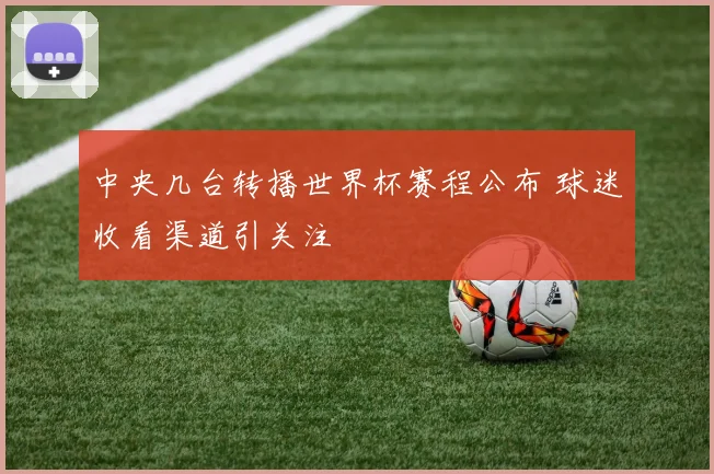 中央几台转播世界杯赛程公布 球迷收看渠道引关注