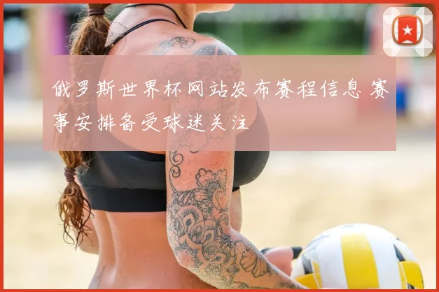 俄罗斯世界杯网站发布赛程信息 赛事安排备受球迷关注
