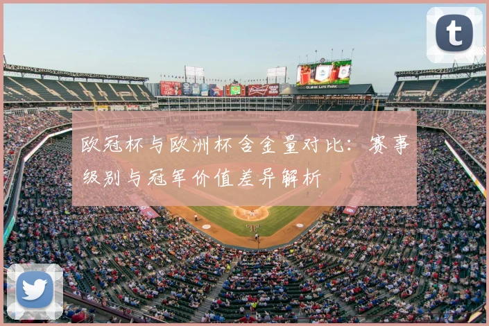 欧冠杯与欧洲杯含金量对比：赛事级别与冠军价值差异解析