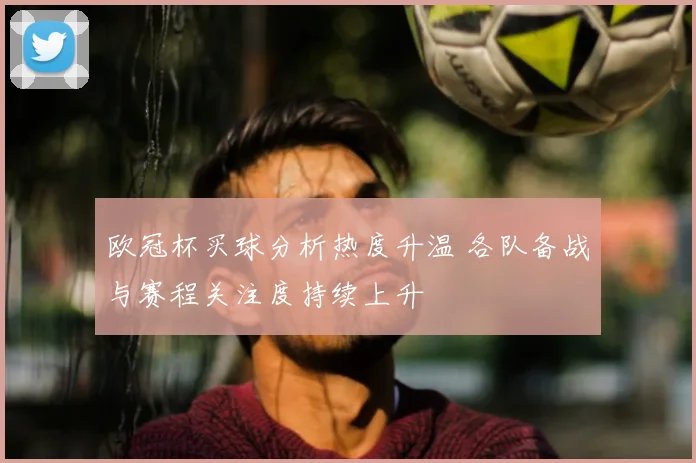 欧冠杯买球分析热度升温 各队备战与赛程关注度持续上升