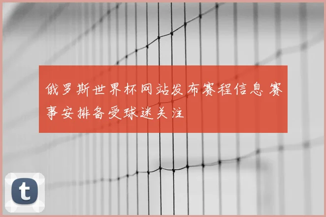 俄罗斯世界杯网站发布赛程信息 赛事安排备受球迷关注
