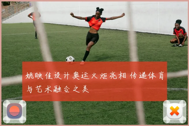 姚映佳设计奥运火炬亮相 传递体育与艺术融合之美