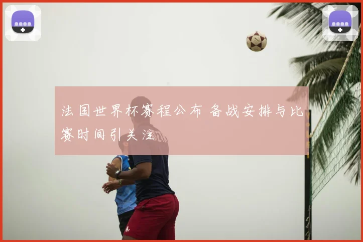 法国世界杯赛程公布 备战安排与比赛时间引关注