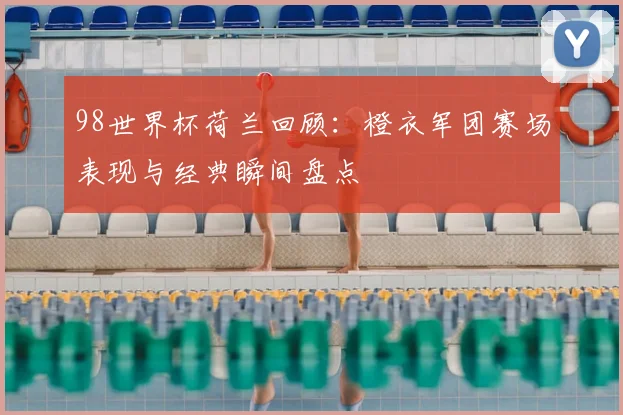 98世界杯荷兰回顾:橙衣军团赛场表现与经典瞬间盘点