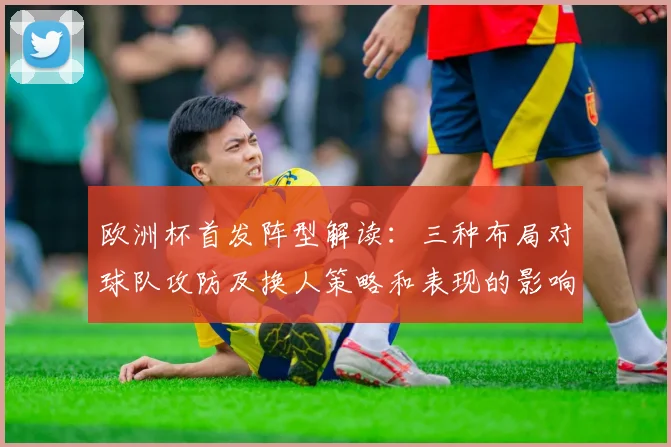 欧洲杯首发阵型解读：三种布局对球队攻防及换人策略和表现的影响