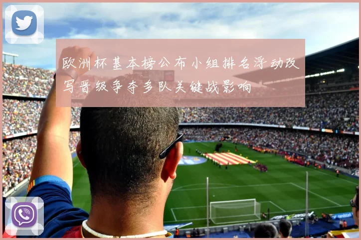 欧洲杯基本榜公布小组排名浮动改写晋级争夺多队关键战影响