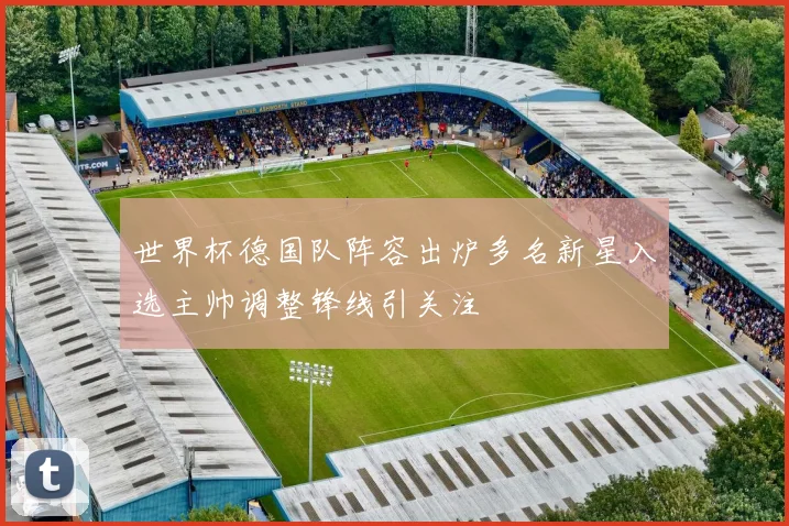 世界杯德国队阵容出炉多名新星入选主帅调整锋线引关注