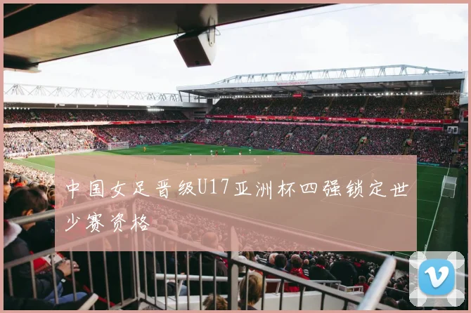 中国女足晋级U17亚洲杯四强锁定世少赛资格