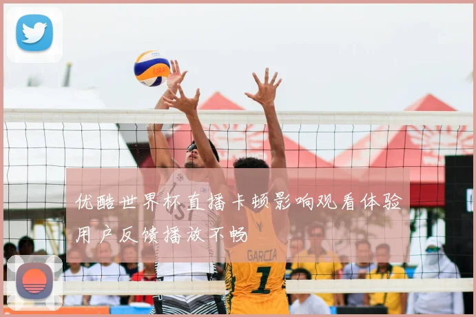 优酷世界杯直播卡顿影响观看体验用户反馈播放不畅