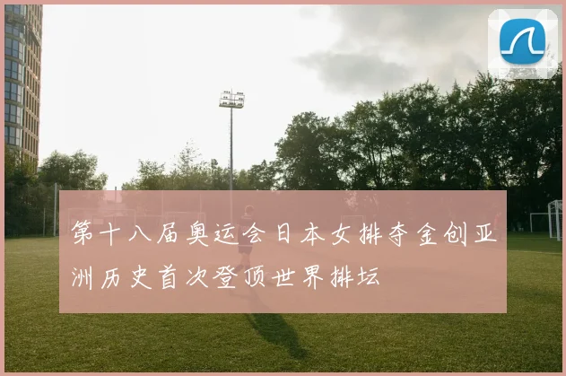 第十八届奥运会日本女排夺金创亚洲历史首次登顶世界排坛
