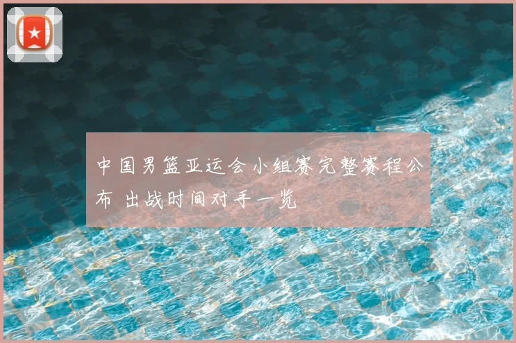中国男篮亚运会小组赛完整赛程公布 出战时间对手一览