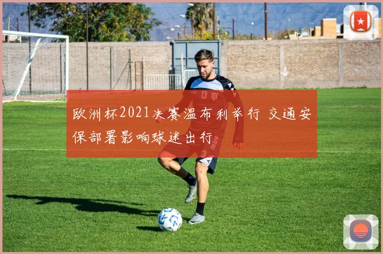欧洲杯2021决赛温布利举行 交通安保部署影响球迷出行