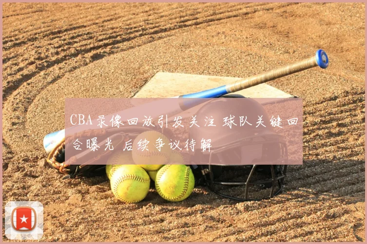 CBA录像回放引发关注 球队关键回合曝光 后续争议待解