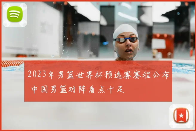 2023年男篮世界杯预选赛赛程公布 中国男篮对阵看点十足