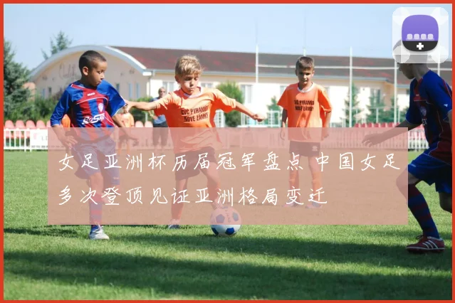 女足亚洲杯历届冠军盘点 中国女足多次登顶见证亚洲格局变迁