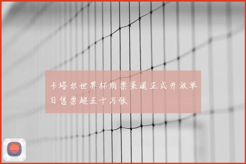 卡塔尔世界杯购票渠道正式开放单日售票超五十万张