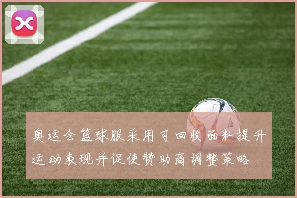 奥运会篮球服采用可回收面料提升运动表现并促使赞助商调整策略