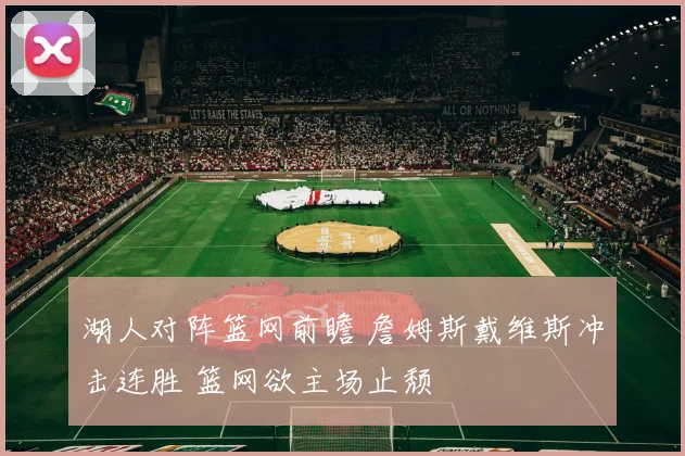 湖人对阵篮网前瞻 詹姆斯戴维斯冲击连胜 篮网欲主场止颓