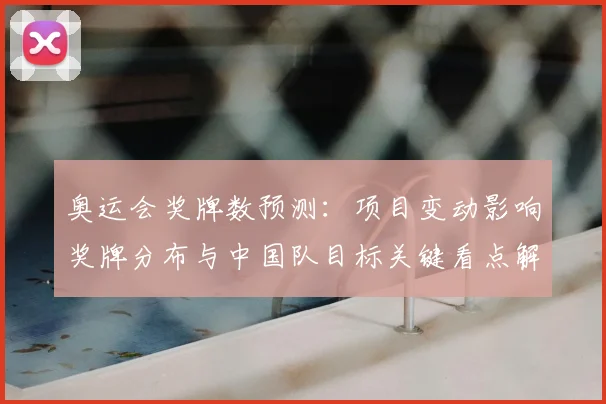 奥运会奖牌数预测:项目变动影响奖牌分布与中国队目标关键看点解读