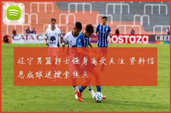 辽宁男篮郭士强身高受关注 资料信息成球迷搜索焦点