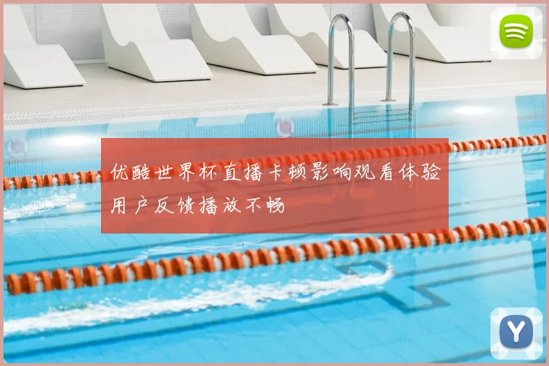 优酷世界杯直播卡顿影响观看体验用户反馈播放不畅