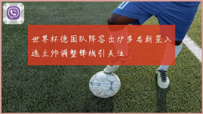 世界杯德国队阵容出炉多名新星入选主帅调整锋线引关注