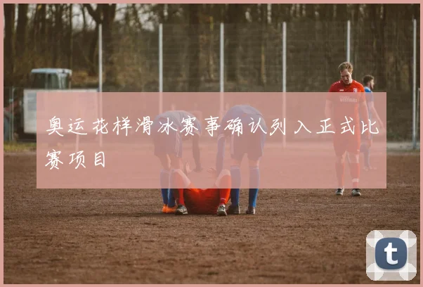 奥运花样滑冰赛事确认列入正式比赛项目