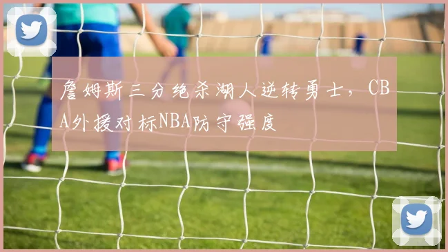 詹姆斯三分绝杀湖人逆转勇士，CBA外援对标NBA防守强度