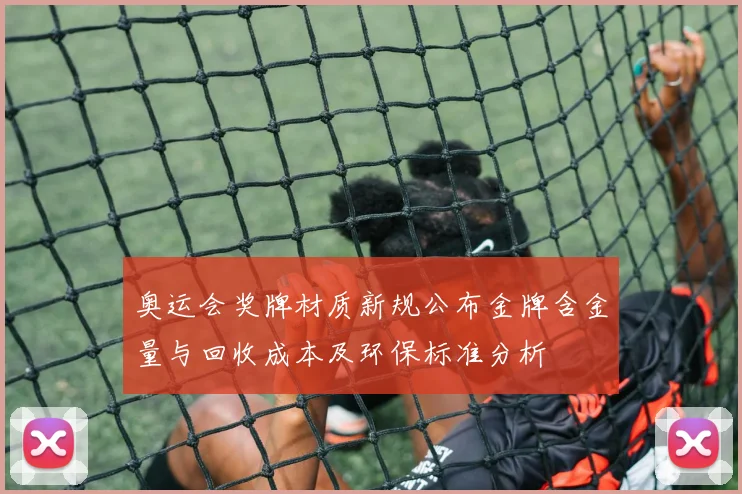 奥运会奖牌材质新规公布金牌含金量与回收成本及环保标准分析