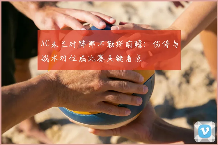 AC米兰对阵那不勒斯前瞻:伤停与战术对位成比赛关键看点