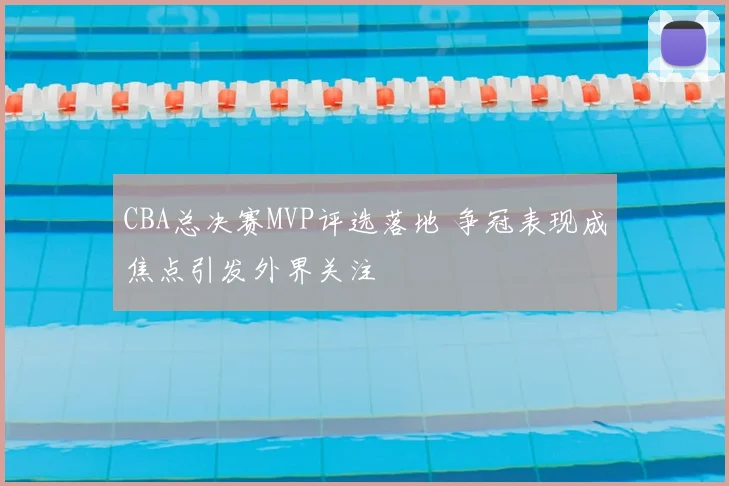 CBA总决赛MVP评选落地 争冠表现成焦点引发外界关注