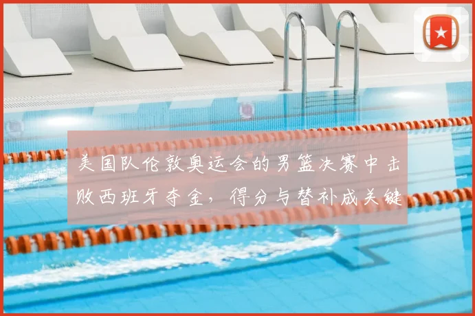 美国队伦敦奥运会的男篮决赛中击败西班牙夺金,得分与替补成关键