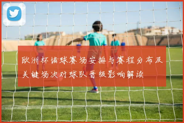 欧洲杯堵球赛场安排与赛程分布及关键场次对球队晋级影响解读