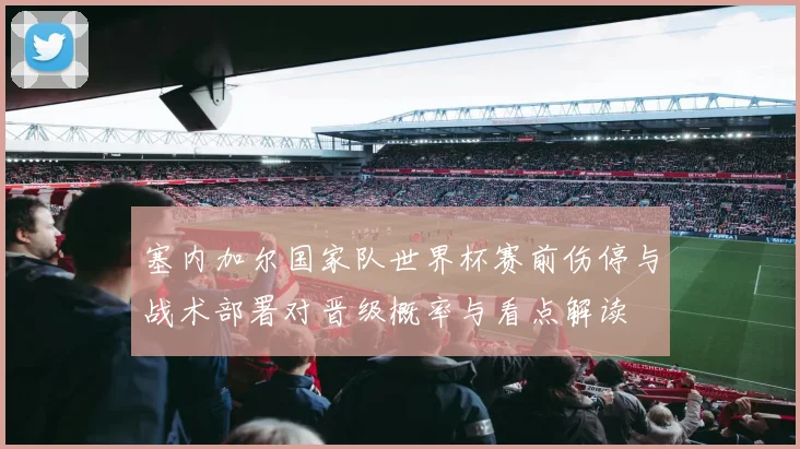 塞内加尔国家队世界杯赛前伤停与战术部署对晋级概率与看点解读