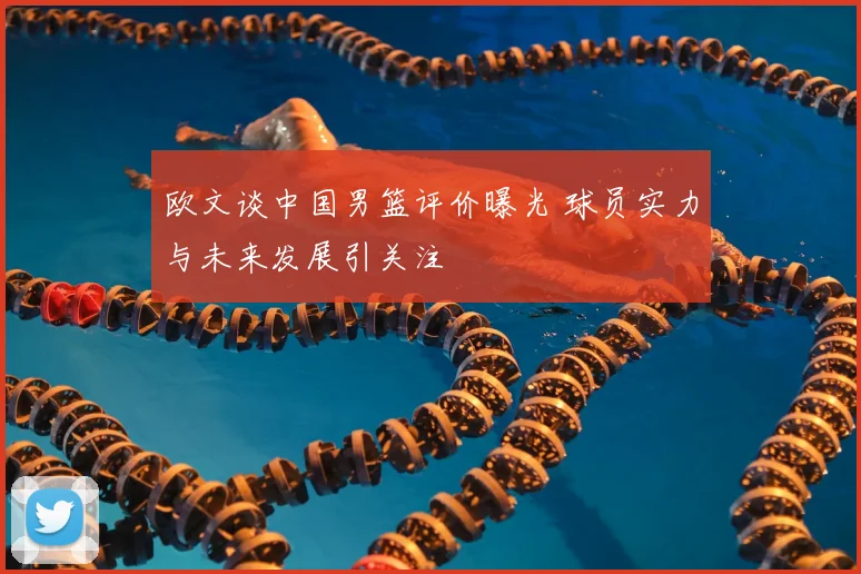 欧文谈中国男篮评价曝光 球员实力与未来发展引关注