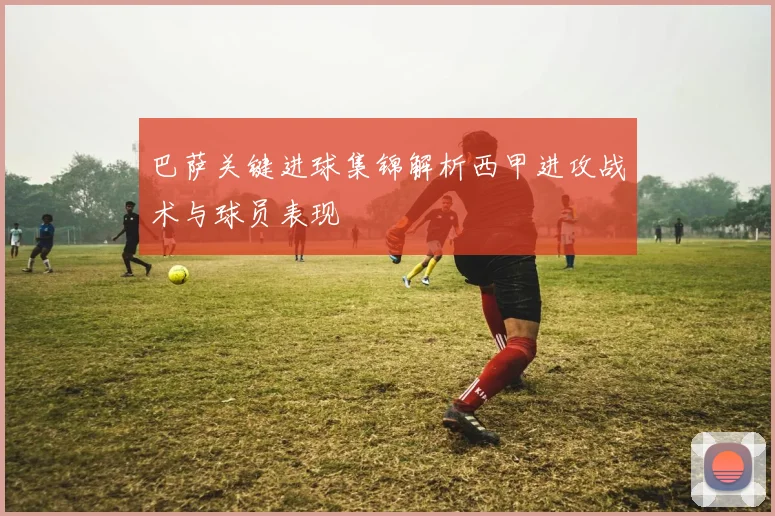 巴萨关键进球集锦解析西甲进攻战术与球员表现