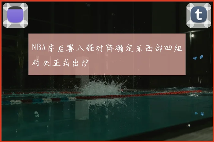 NBA季后赛八强对阵确定东西部四组对决正式出炉