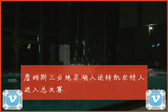 詹姆斯三分绝杀湖人逆转凯尔特人进入总决赛