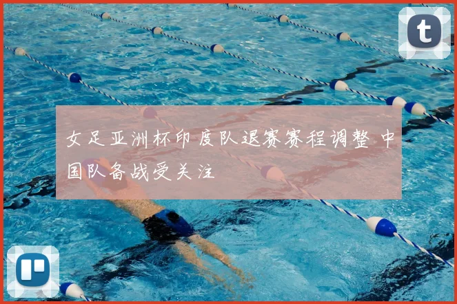 女足亚洲杯印度队退赛赛程调整 中国队备战受关注