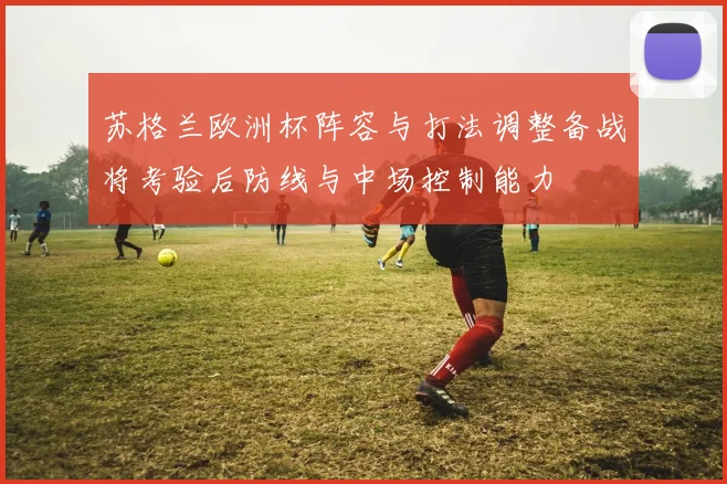 苏格兰欧洲杯阵容与打法调整备战将考验后防线与中场控制能力