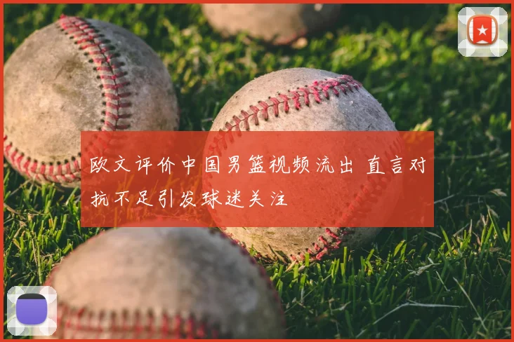 欧文评价中国男篮视频流出 直言对抗不足引发球迷关注