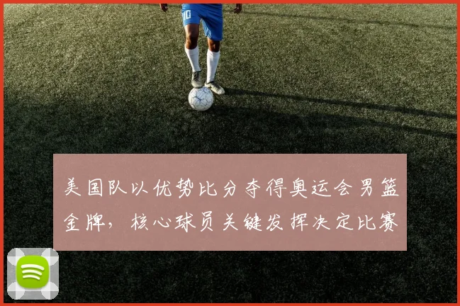 美国队以优势比分夺得奥运会男篮金牌,核心球员关键发挥决定比赛结果