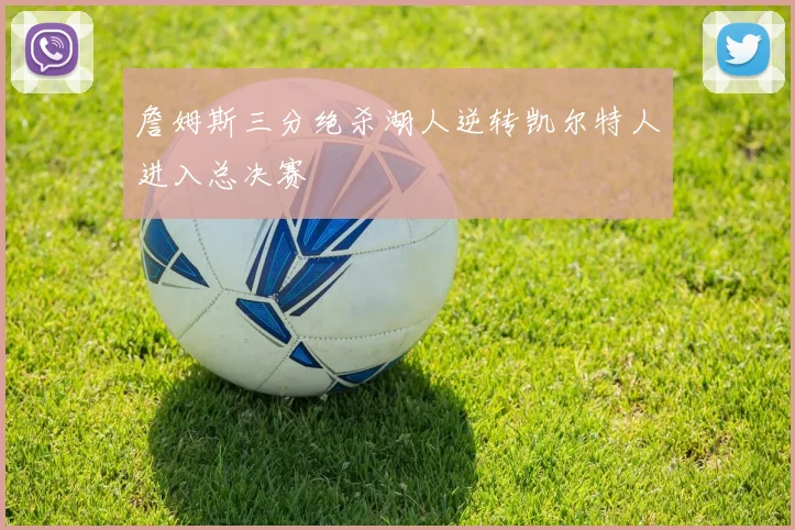 詹姆斯三分绝杀湖人逆转凯尔特人进入总决赛