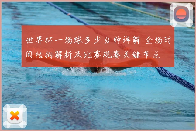 世界杯一场球多少分钟详解 全场时间结构解析及比赛观赛关键节点
