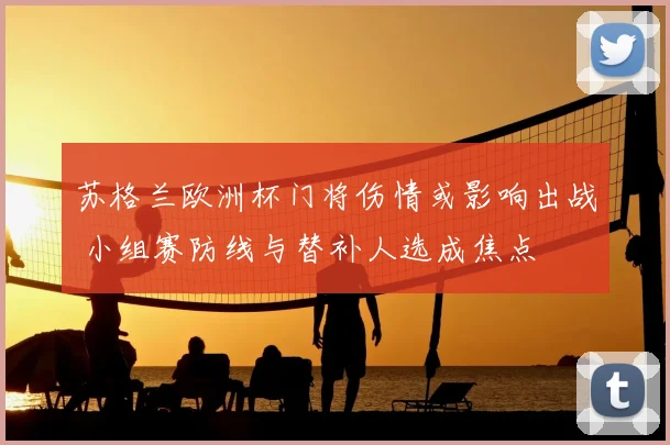 苏格兰欧洲杯门将伤情或影响出战 小组赛防线与替补人选成焦点